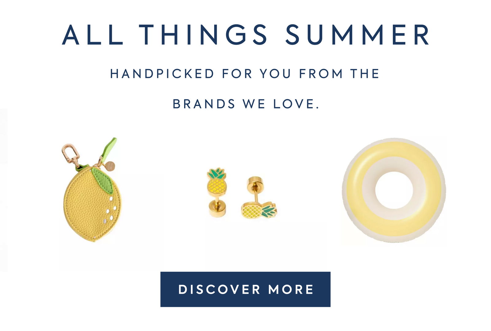 ALL THINGS SUMMER - HANDPICKED FOR YOU FROM THE BRANDS WE LOVE. - DISCOVER MORE