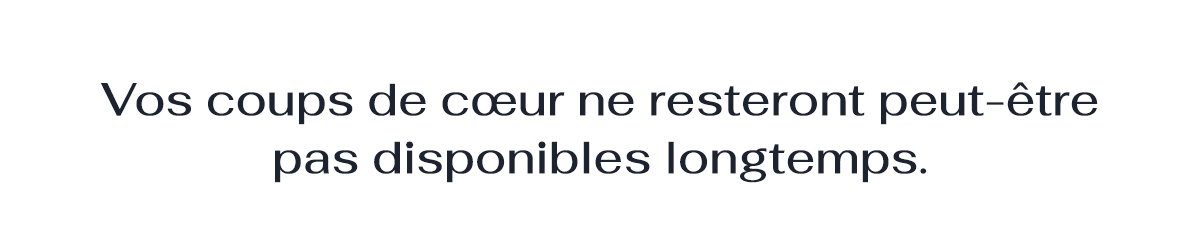 Vos coups de coeur ne resteront peut-etre pas disponibles pour longtemps