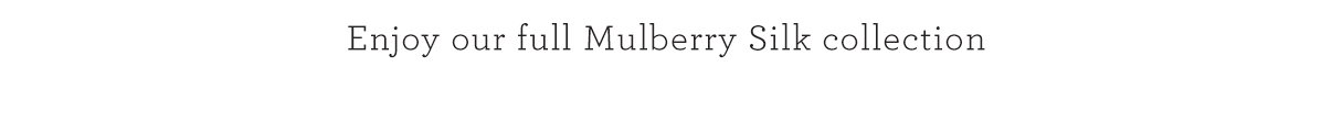 Enjoy our full mulberry silk collection