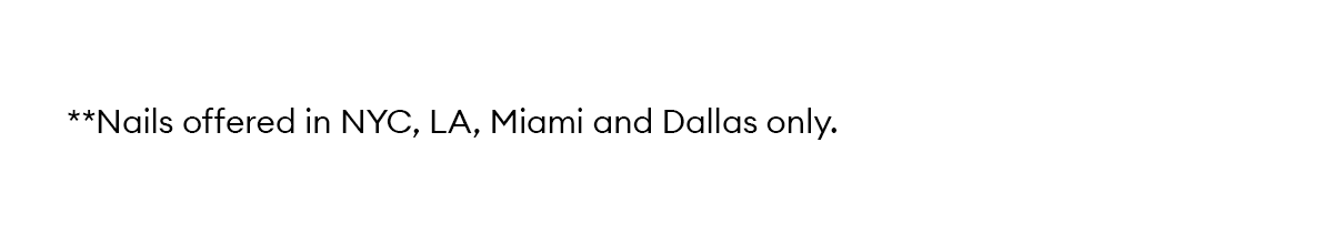 **Nails offered in NYC, LA, Miami and Dallas only.