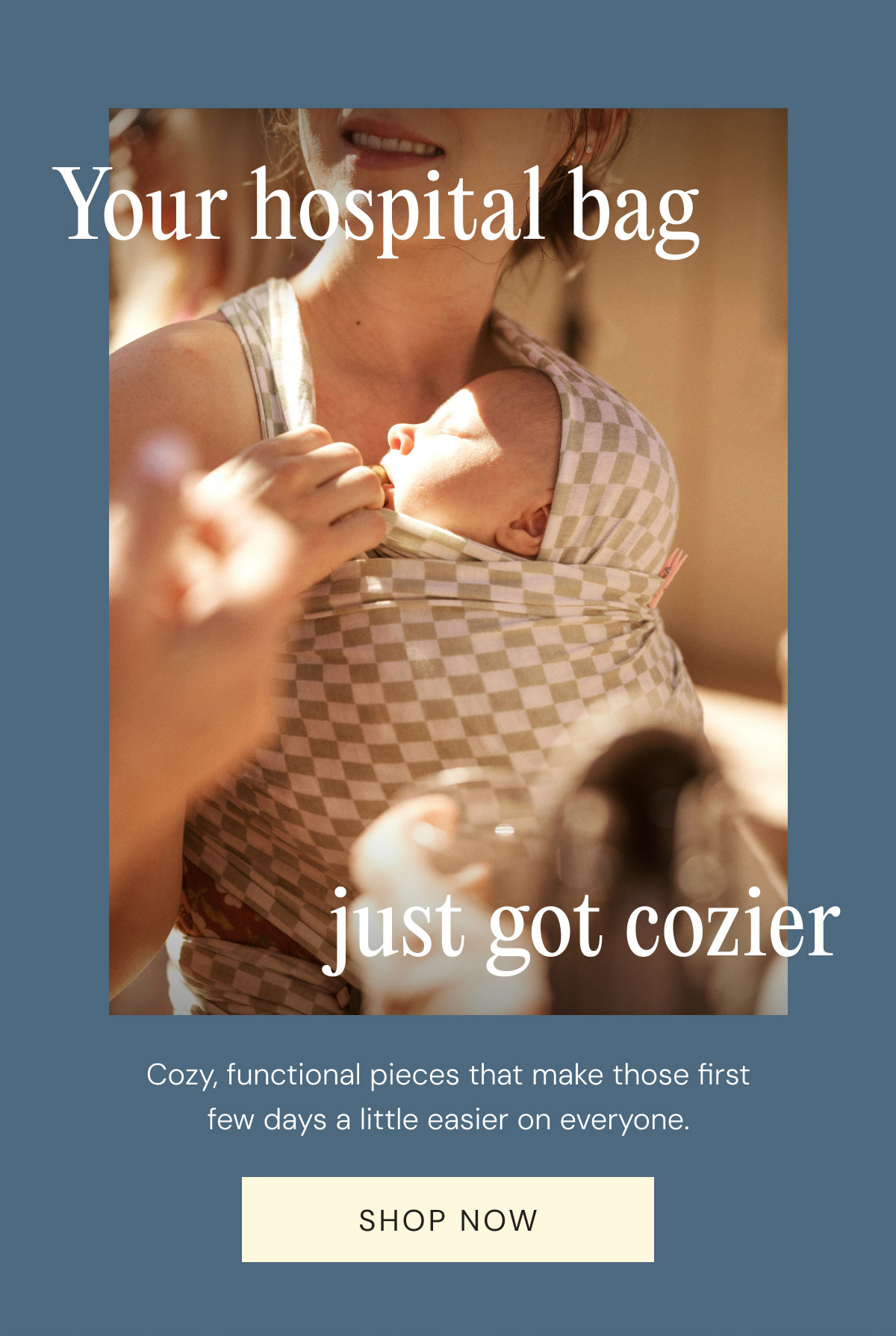 Your hospital bag just got cozier Cozy, functional pieces that make those first few days a little easier on everyone. Shop Now