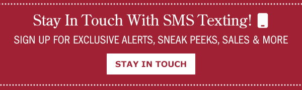 Stay In Touch With SMS Texting! Sign Up For Exclusive Alerts, Sneak Peeks, Sales & More. Stay In Touch