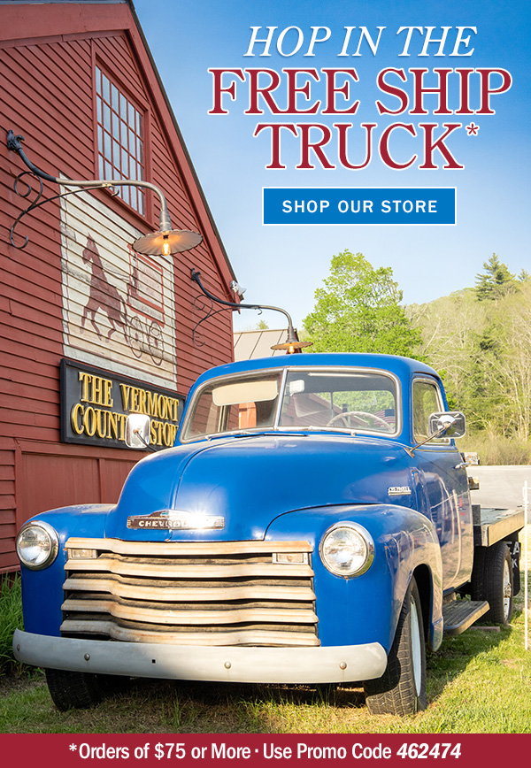 Hop in the Free Ship Truck* *Orders of $75 or More, Use Code 462474. Shop Our Store