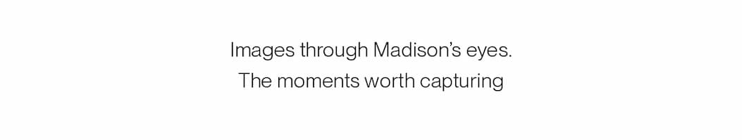 Images through Madison’s eyes. The moments worth capturing