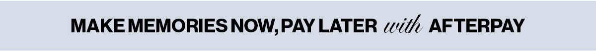 MAKE MEMORIES NOW, PAY LATER with Afterpay