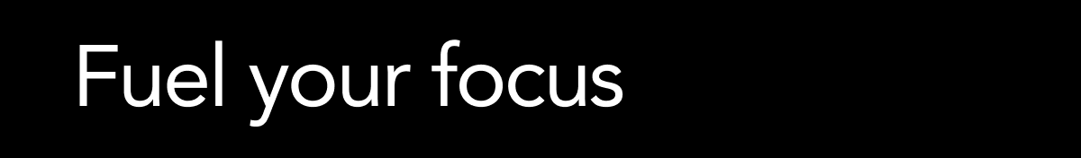 Fuel your focus