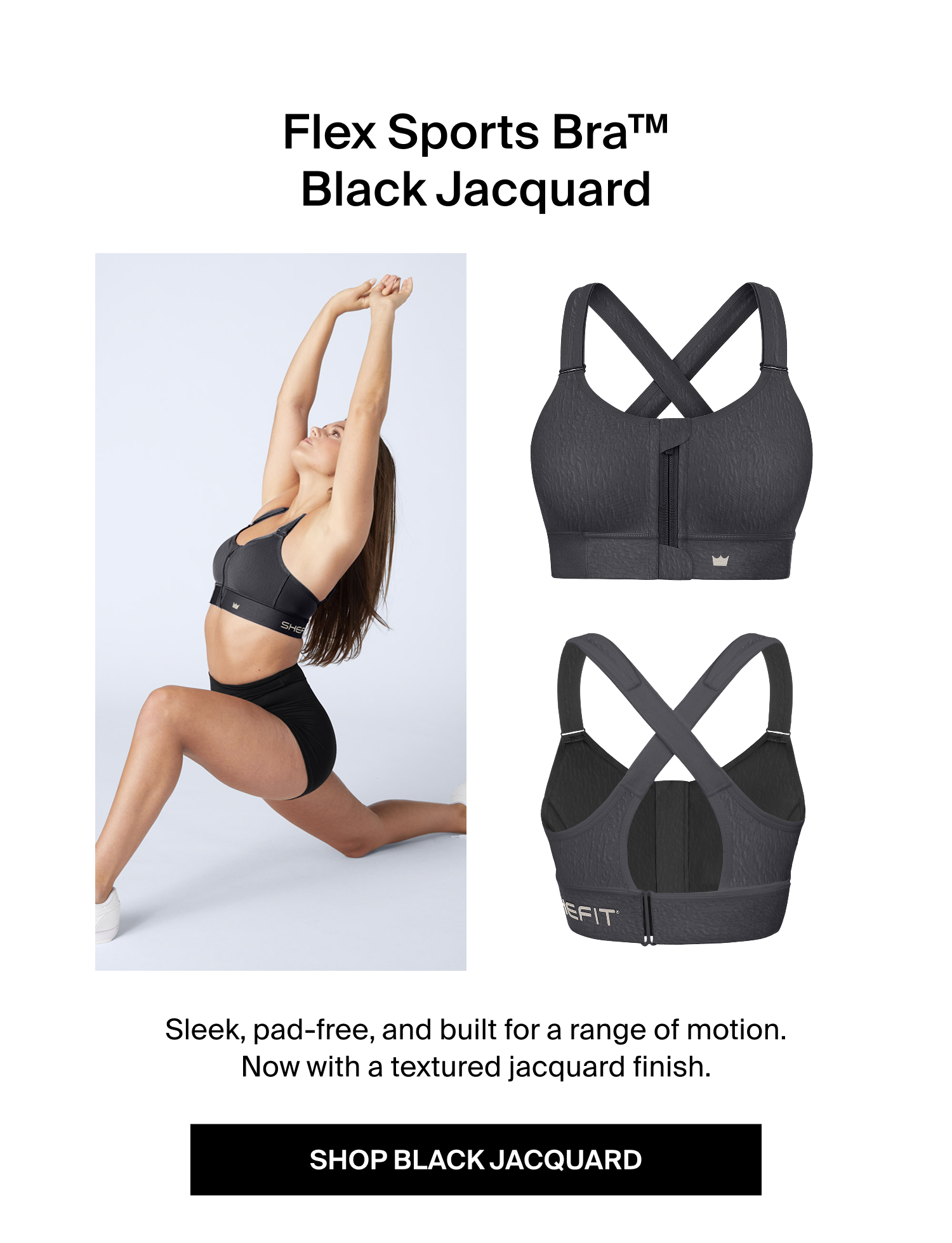 Flex Sports Bra™ Black Jacquard  Sleek, pad-free, and built for a range of motion. Now with a textured jacquard finish. SHOP BLACK JACQUARD