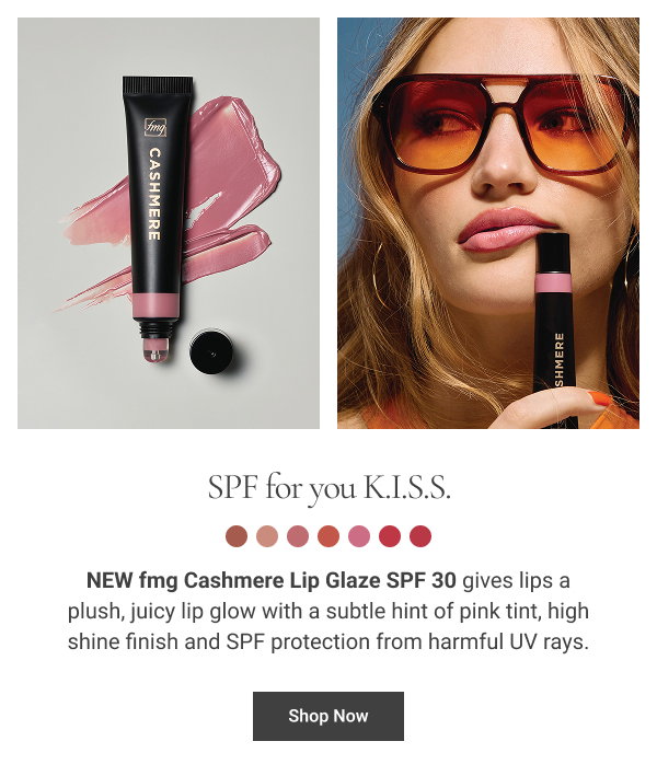 SPF for you K.I.S.S.NEW fmg Cashmere Lip Glaze SPF 30 gives lips a plush, juicy lip glow with a subtle hint of pink tint, high shine finish and SPF protection from harmful UV rays. Shop Now 