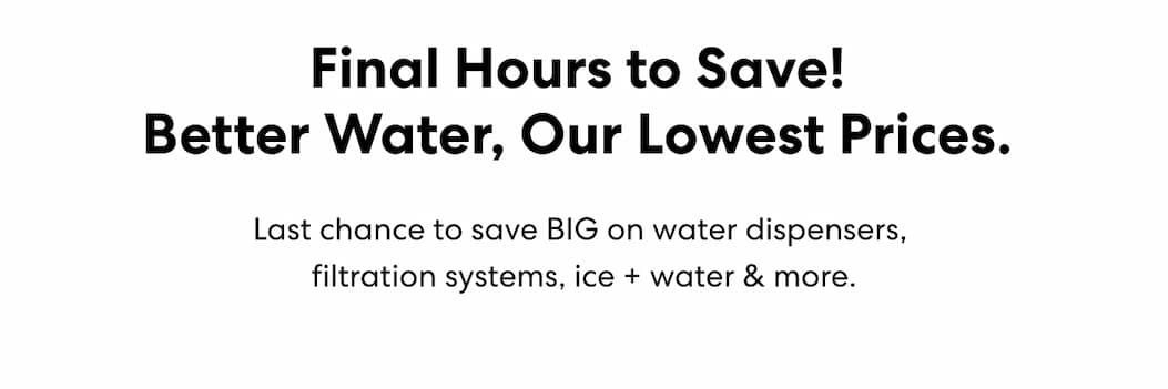Final Hours to Save! Better Water, Our Lowest Prices