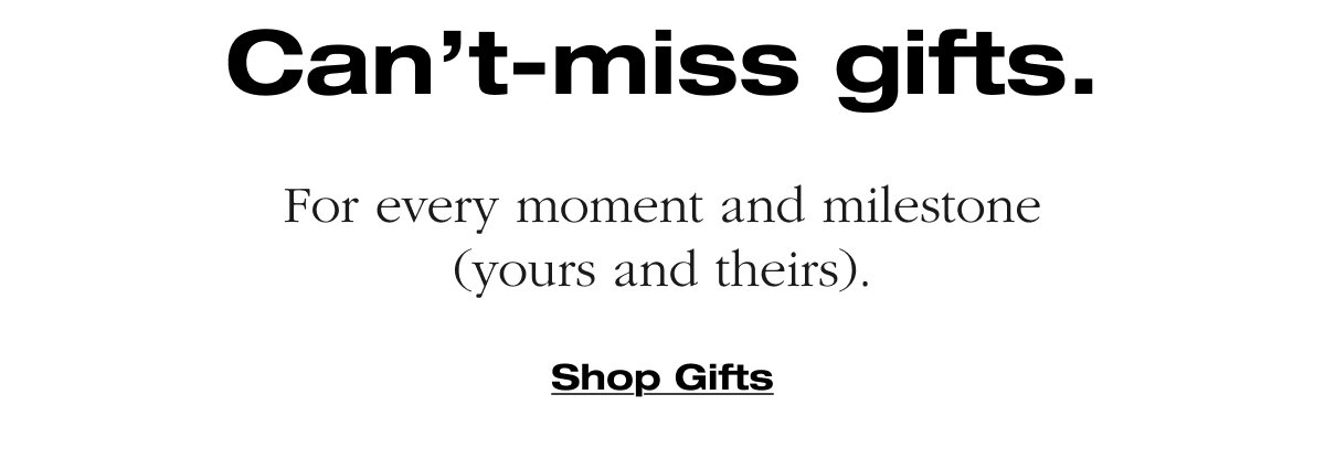 Can't-miss gifts. For every moment and milestone (yours and theirs). 