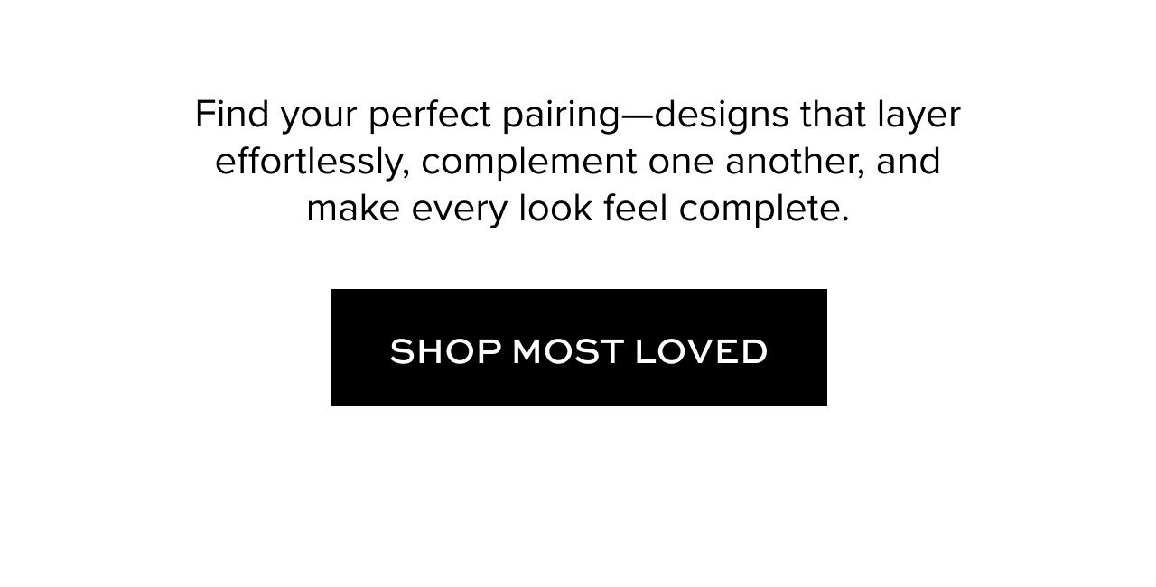 Find your perfect pairing—designs that layer effortlessly, complement one another, and make every look feel complete.. Shop Most Loved.