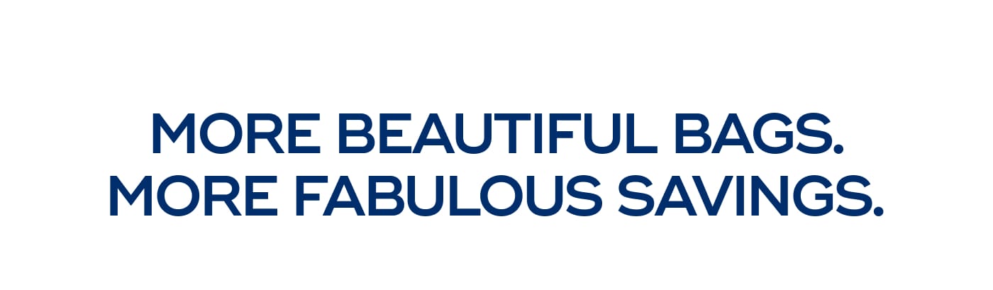 MORE BEAUTIFUL BAGS. MORE FABULOUS SAVINGS.