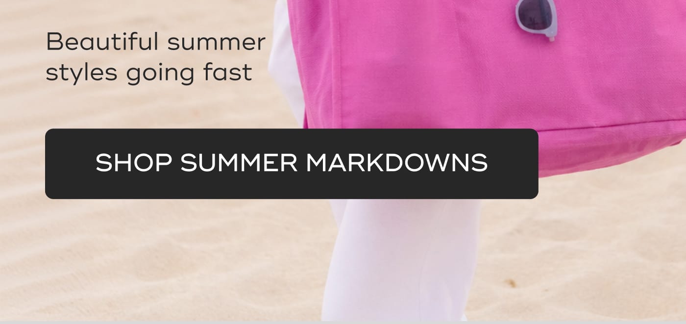 Beautiful summer styles going fast. SHOP SUMMER MARKDOWNS