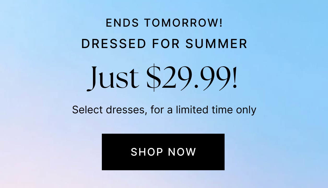 ENDS TOMORROW! Dresses For Summer Just $29.99! Select dresses, for a limited time only