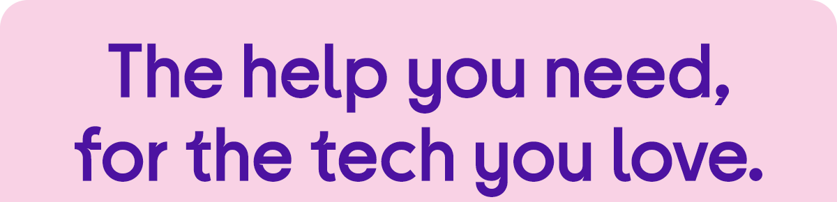The help you need, for the tech you love.