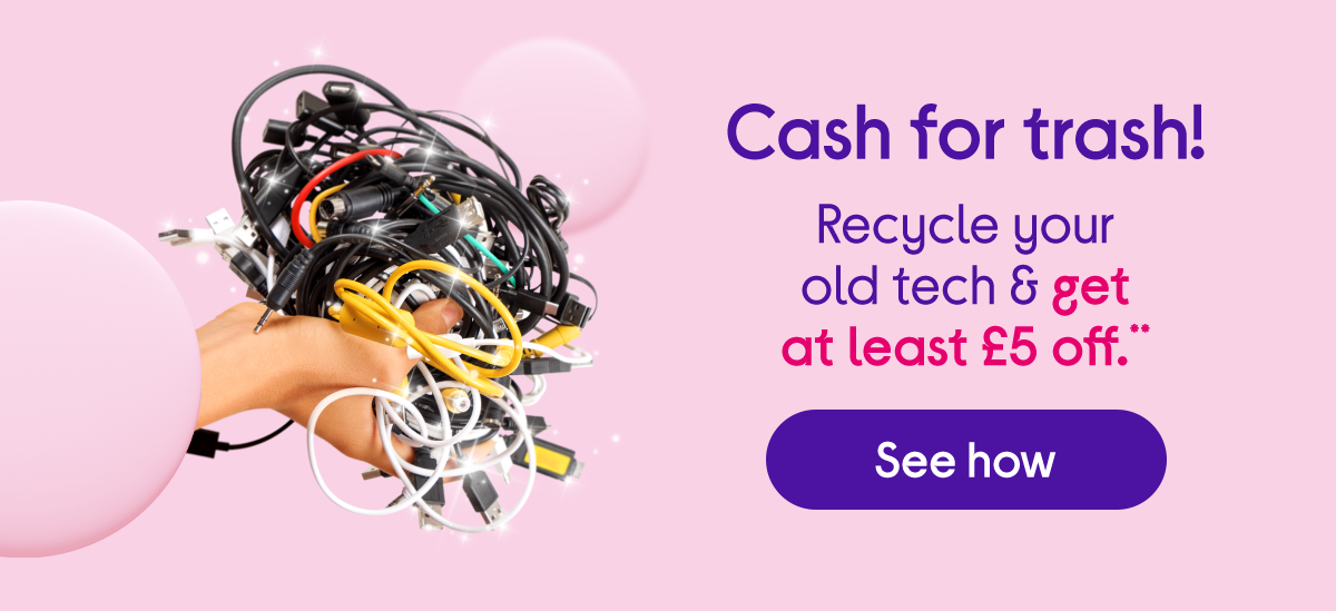 Cash for trash! Recycle your old tech & get at least 5GBP off.**