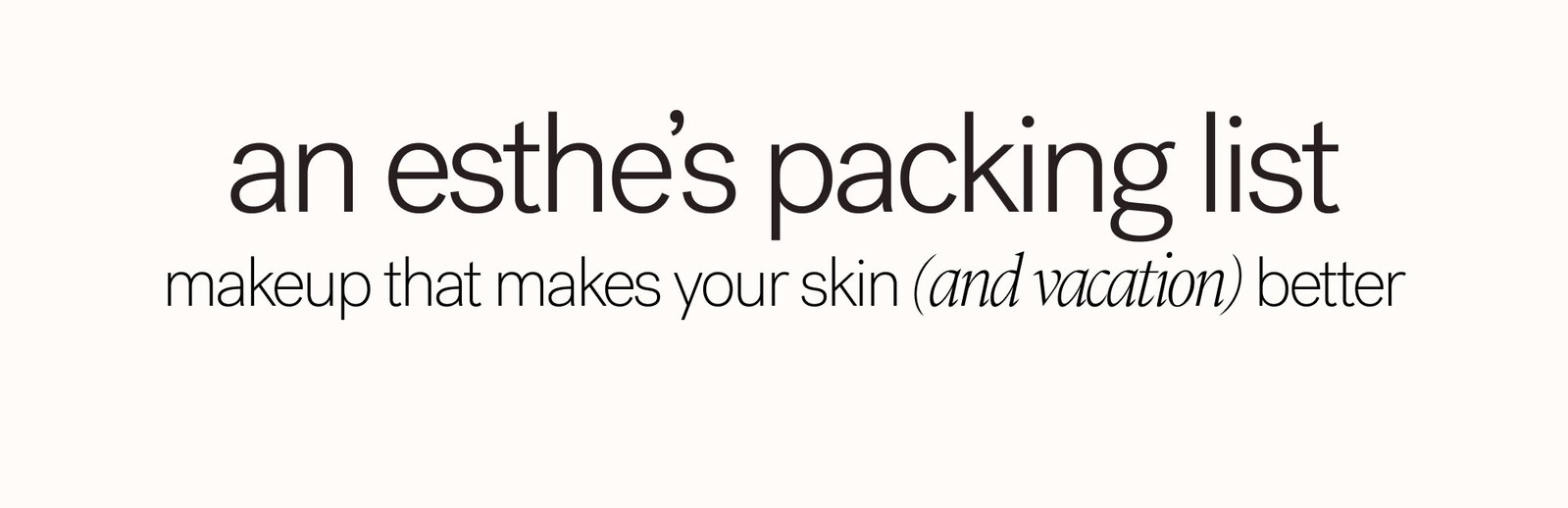 An Esthe’s Packing List Makeup that makes your skin (and vacation) better