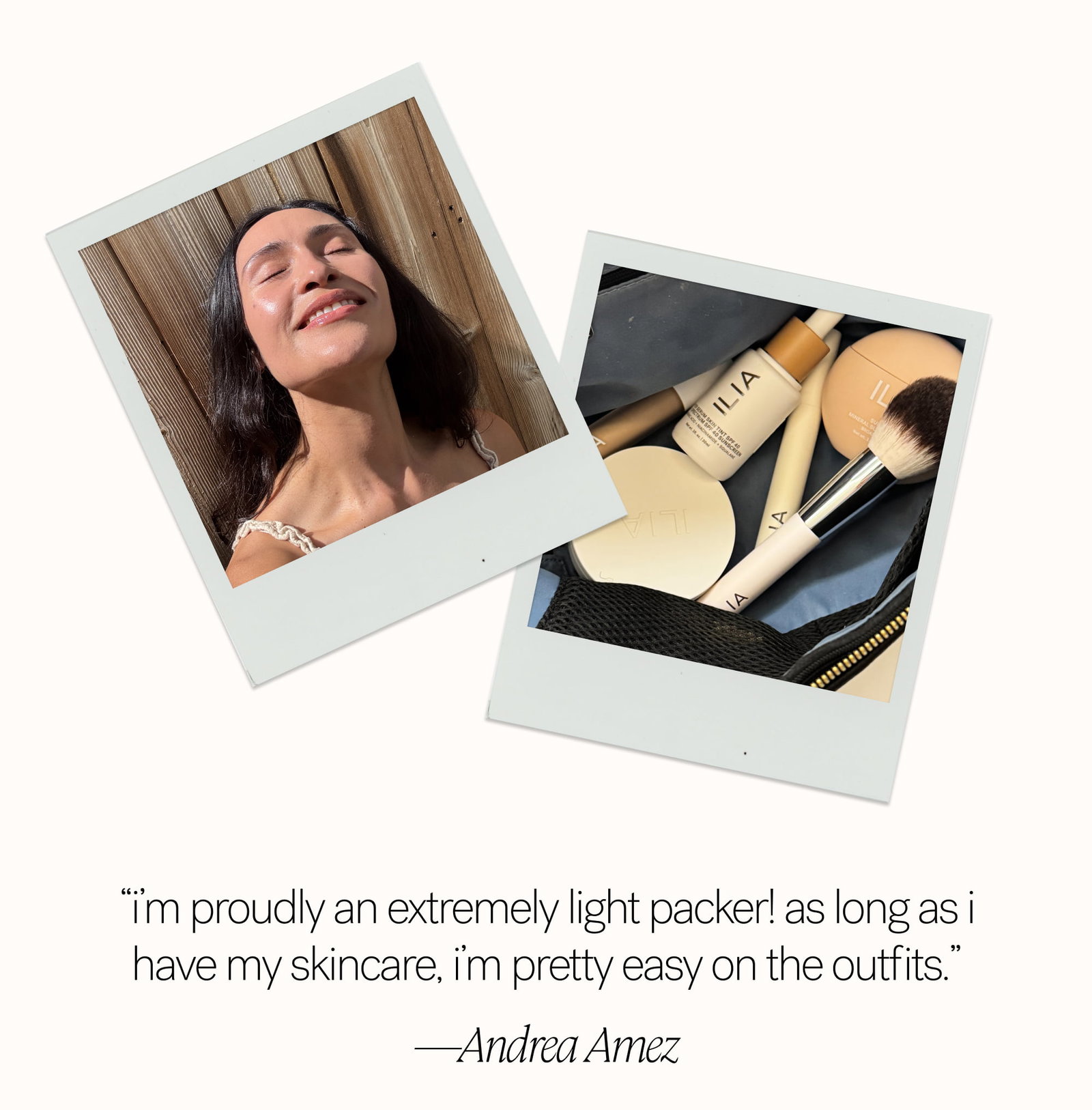 “I’m proudly an extremely light packer! As long as I have my skincare, I’m pretty easy on the outfits.” —Andrea Amez