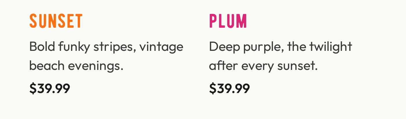 Sunset: Bold funky stripes, vintage beach evenings. $39.99. Plum: Deep purple, the twilight after every sunset. $39.99.