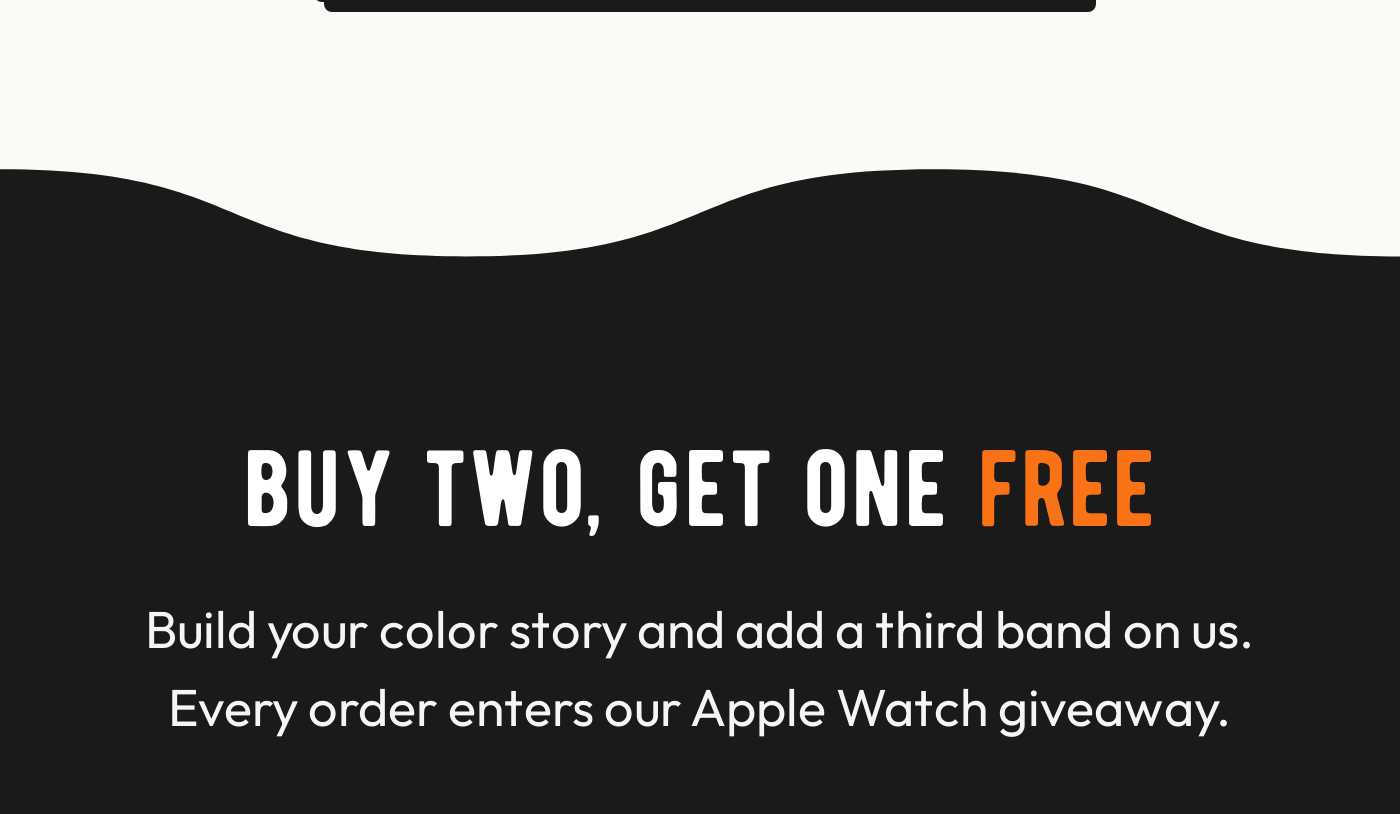 BUY TWO, GET ONE FREE. Build your color story and add a third band on us. Every order enters our Apple Watch giveaway.