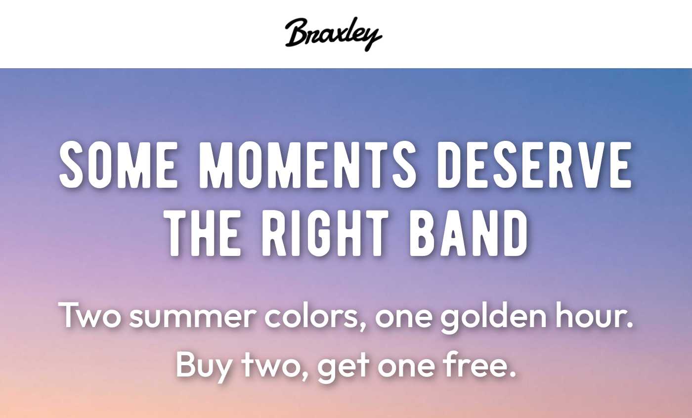 Braxley. Some moments deserve the right band. Two summer colors, one golden hour. Buy two, get one free.