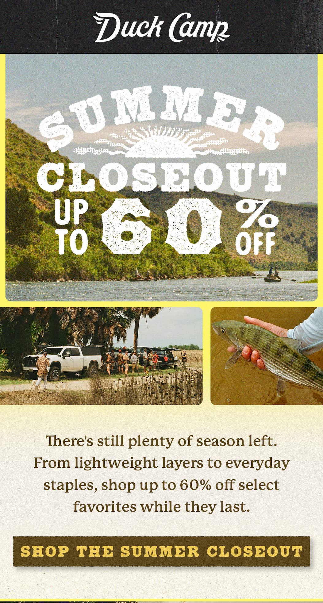 Duck Camp  |  Summer Closeout  |  Up to 60% Off  |  There's still plenty of season left. From lightweight layers to everyday staples, shop up to 60% off select favorites while they last.   