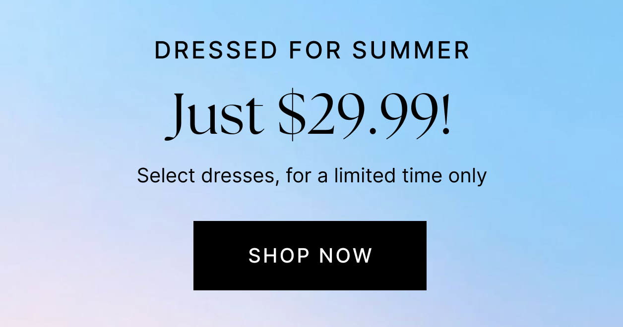 Dressed For Summer Just $29.99! Select dresses, for a limited time only