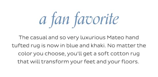 A fan favorite - The casual and so very luxurious Mateo hand tufted rug is now in blue and khaki. No matter the color you choose, you'll get a soft cotton rug that will transform your feet and your floors.