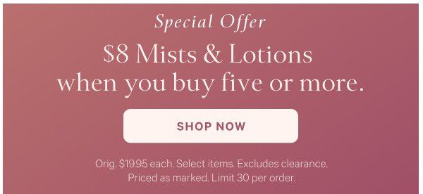 <Special Offer> $8 Mists and Lotions when you buy five or more. Shop Now. 