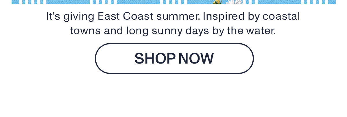 It's giving East Coast summer. Inspired by coastal towns and long sunny days by the water.