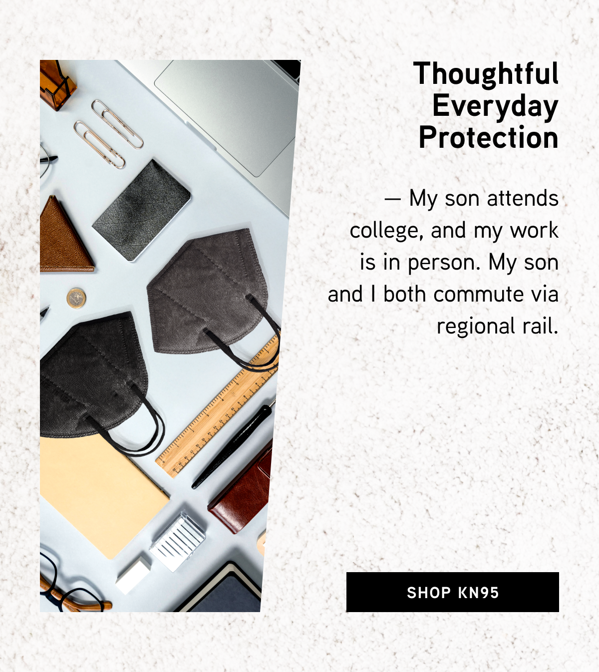 Thoughtful Everyday Protection — My son attends college, and my work is in person. My son and I both commute via regional rail. 