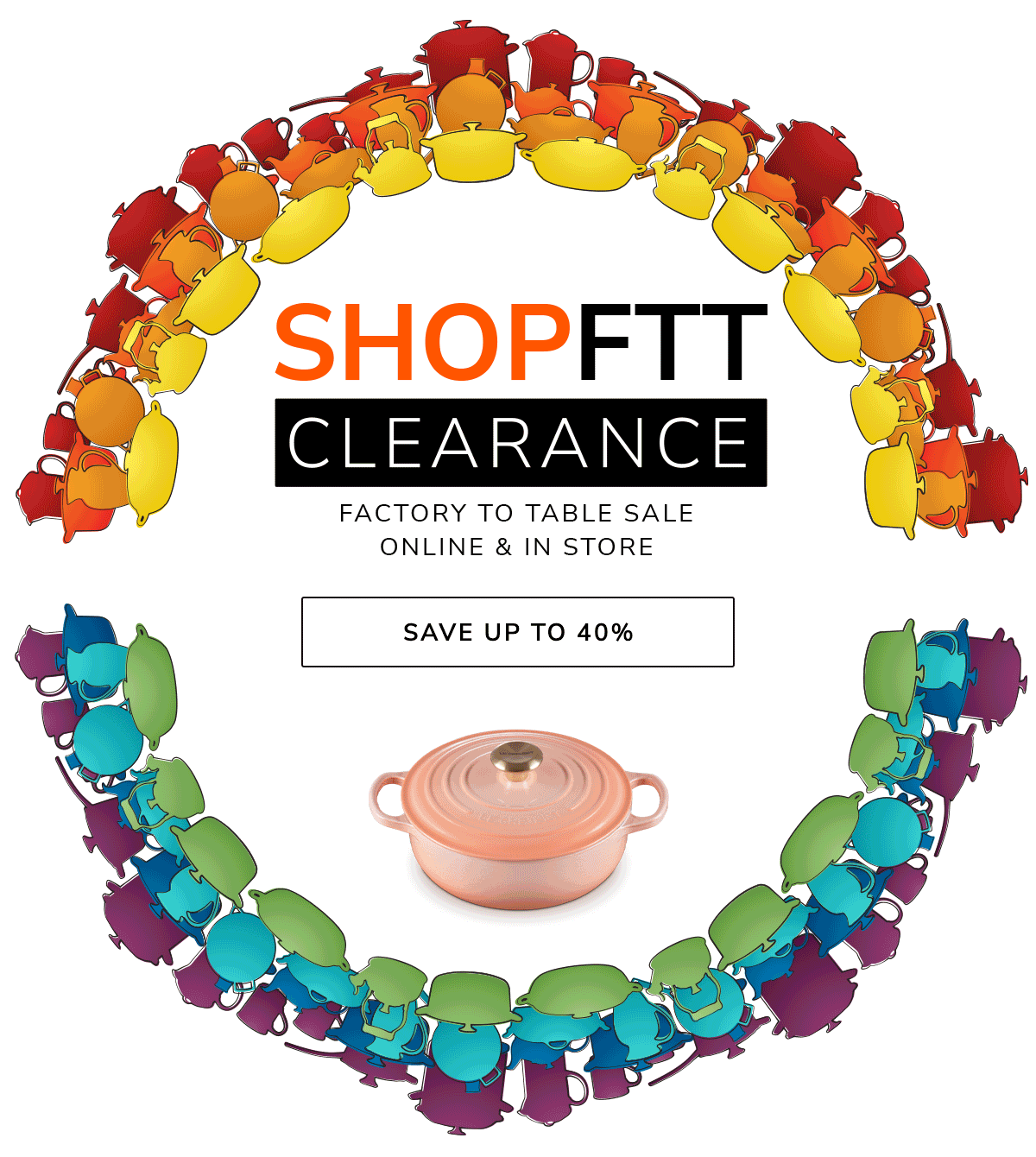 SHOP FTT CLEARANCE - FACTORY TO TABLE SALE - ONLINE & IN-STORE - SAVE UP TO 40%