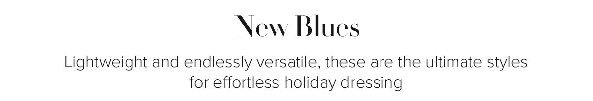 New Blues - Lightweight and endlessly versatile, these are the ultimate styles for effortless holiday dressing