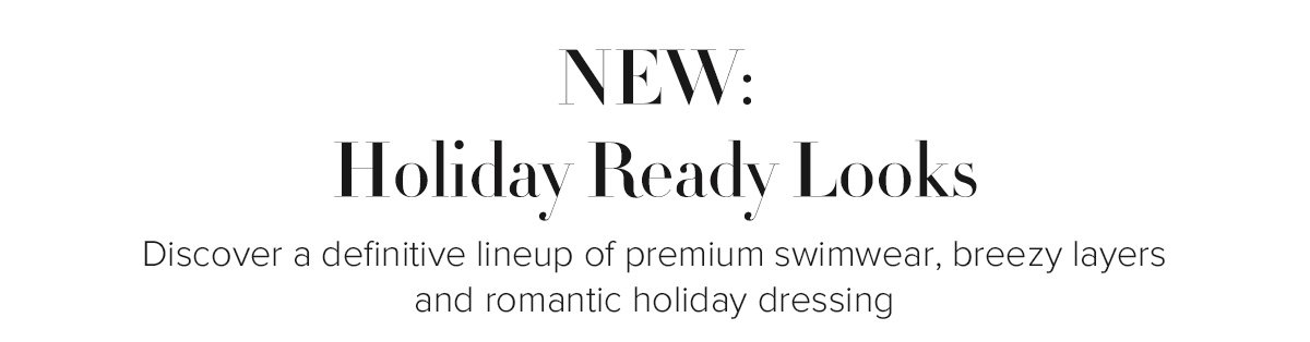NEW: Holiday Ready Looks - Discover a definitive lineup of premium swimwear, breezy layers and romantic holiday dressing
