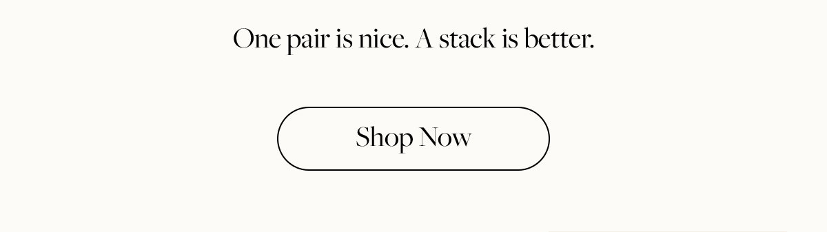 One pair is nice. A stack is better. Shop Now