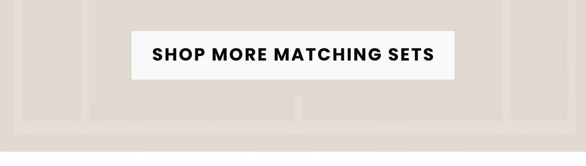 SHOP MORE MATCHING SETS