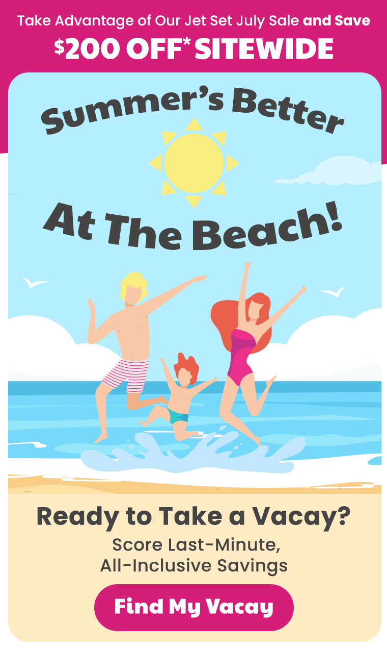 Take Advantage of Our Jet Set July Sale and Save $200 off* Sitewide. Summer's Better at the Beach Ready to Take a Vacay? Score Last-Minute, All Inclusive Savings