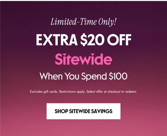 Limited-Time Only. EXTRA 20 dollars OFF Sitewide When You Spend 100 dollars. Excludes gift cards. Restrictions apply. Select offer at checkout to redeem.