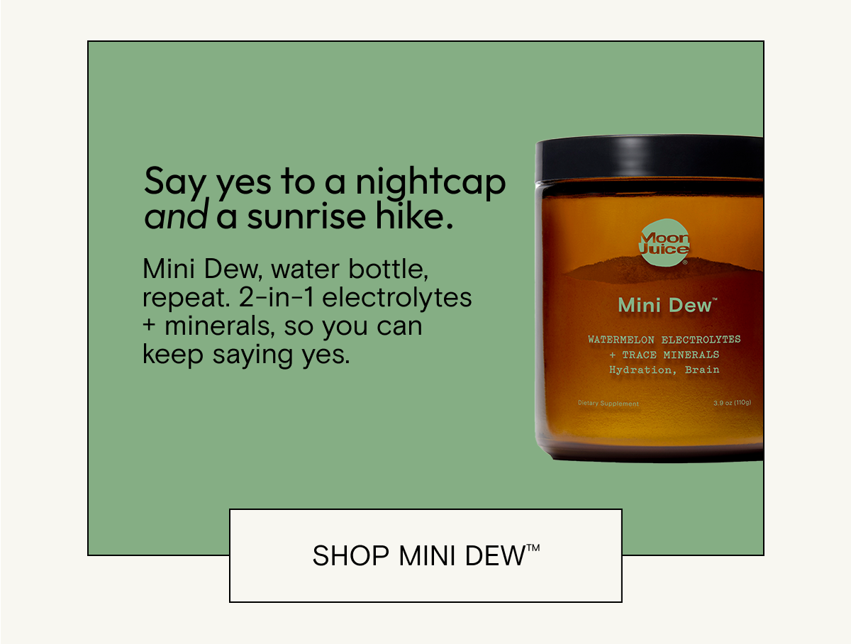 Say yes to a nightcap, and a sunrise hike. Shop Mini Dew.