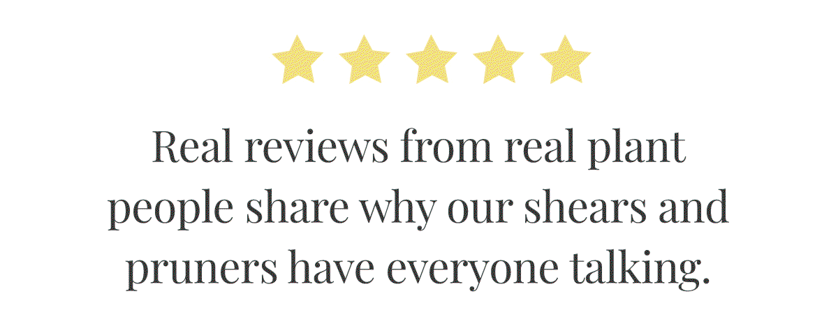 5 STARS! Real reviews from real plant people share why our shears and pruners have everyone talking.