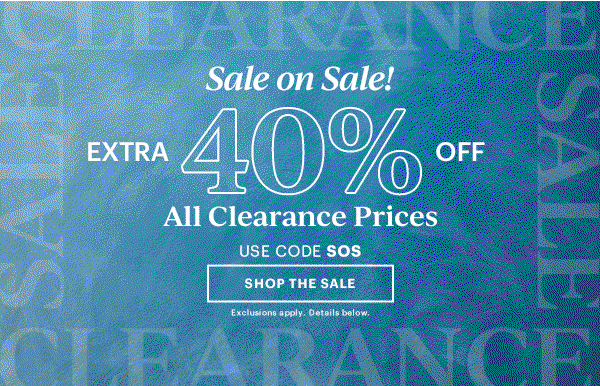 Sale on Sale!  EXTRA 40% OFF  All Clearance Prices  USE CODE SOS  [SHOP THE SALE] Exclusions apply. Details below.