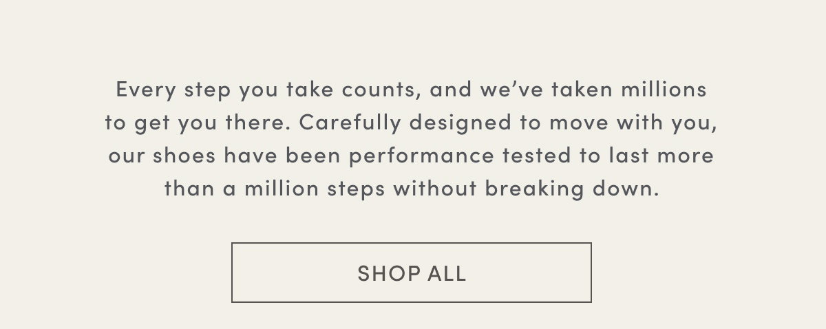 Every Step You Take Counts, And We’ve Taken Millions To Get You There. Carefully Designed To Move With You, Our Shoes Have Been Performance Tested To Last More Than A Million Steps Without Breaking Down. | Shop All