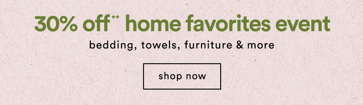 30% off** home favorites event bedding, towels, furniture & more shop now