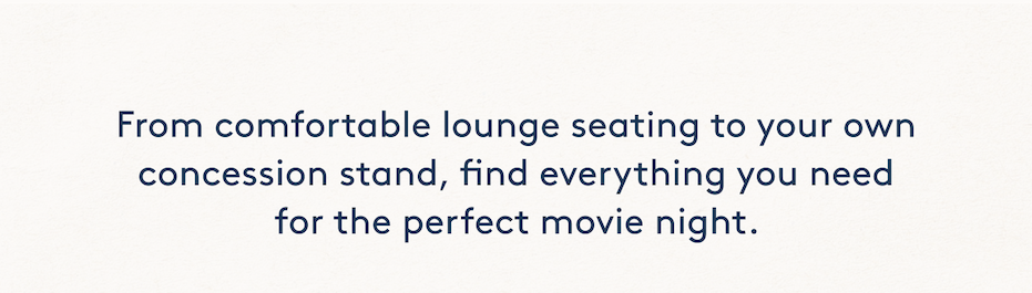 From comfortable lounge seating to your own concession stand, find everything you need for the perfect movie night. 