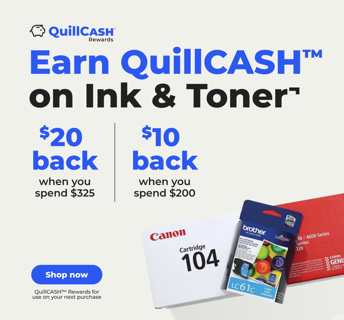 $20 QuillCASH™ back when you spend $325 on ink & toner or $10 QuillCASH™ back when you spend $200¬ - Shop now