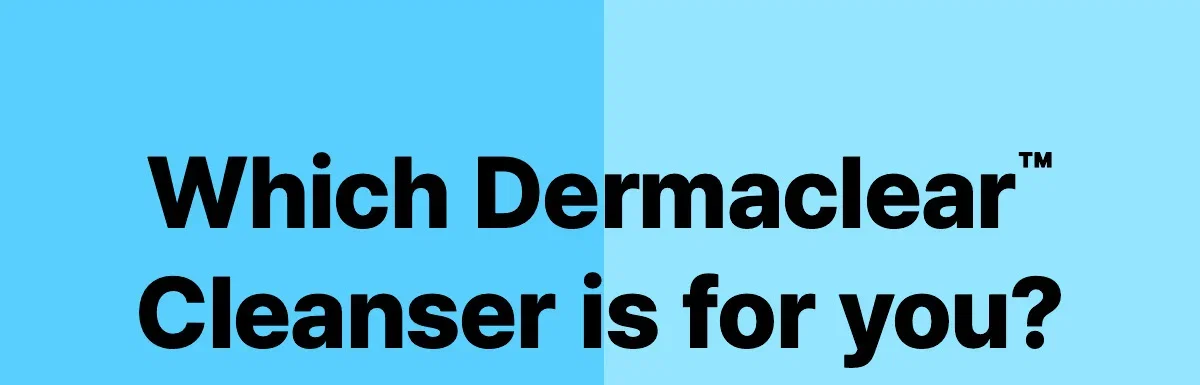 Which Dermaclear™ cleanser is for you?