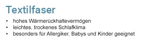 Textilfaser - hohes Wärmerückhaltevermögen, leichtes, trockenes Schlafklima, besonders für Allergiker, Babys und Kinder geeignet. 