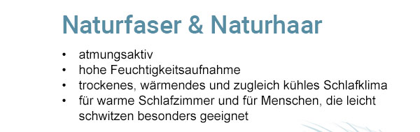 Naturfaser & Naturhaar - atmungsaktiv, hohe Feuchtigkeitsaufnahme, trockenes, wärmendes und zugleich kühles Schlafklima, für warme Schlafzimmer und für Menschen, die leicht schwitzen besonders geeignet. 