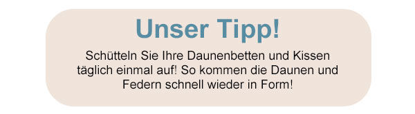 Unser Tipp! Schütteln Sie Ihre Daunenbetten und Kissen täglich einmal auf! So kommen die Daunen und Federn schnell wieder in Form! 