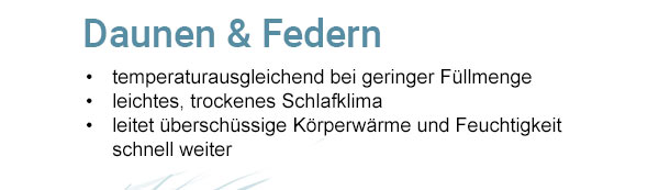 Daunen & Federn - temperaturausgleichend bei geringer Füllmenge, leichtes, trockenes Schlafklima, leitet überschüssige Körperwärme und Feuchtigkeit schnell weiter. 